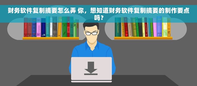 财务软件复制摘要怎么弄 你，想知道财务软件复制摘要的制作要点吗？