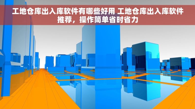 工地仓库出入库软件有哪些好用 工地仓库出入库软件推荐，操作简单省时省力