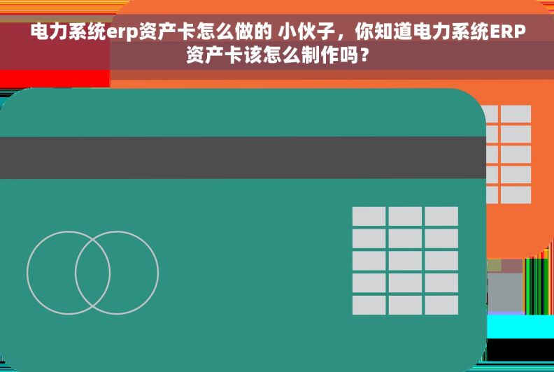 电力系统erp资产卡怎么做的 小伙子，你知道电力系统ERP资产卡该怎么制作吗？