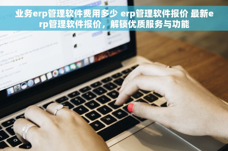 业务erp管理软件费用多少 erp管理软件报价 最新erp管理软件报价，解锁优质服务与功能