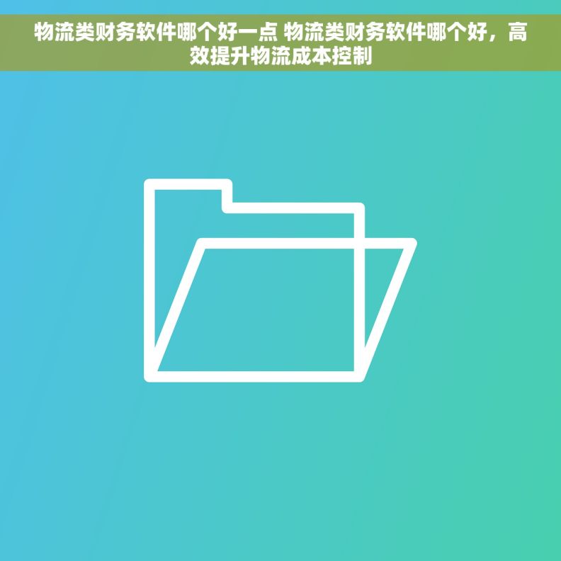 物流类财务软件哪个好一点 物流类财务软件哪个好，高效提升物流成本控制