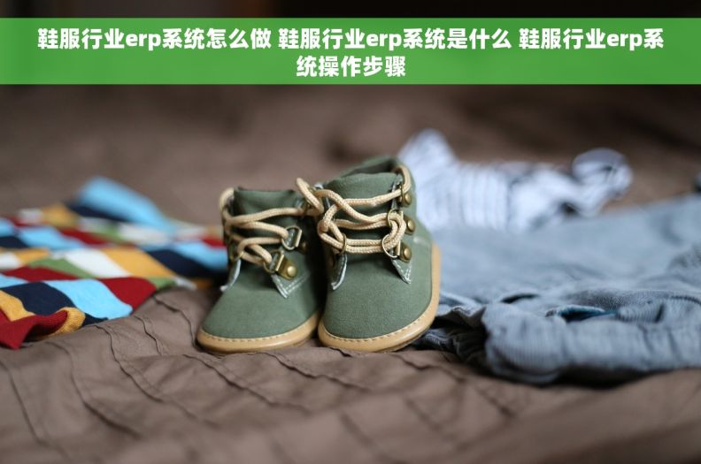 鞋服行业erp系统怎么做 鞋服行业erp系统是什么 鞋服行业erp系统操作步骤