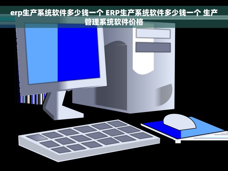 erp生产系统软件多少钱一个 ERP生产系统软件多少钱一个 生产管理系统软件价格