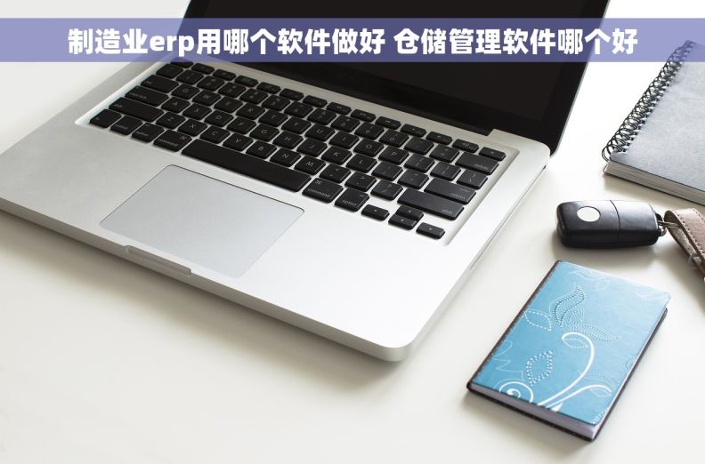 制造业erp用哪个软件做好 仓储管理软件哪个好